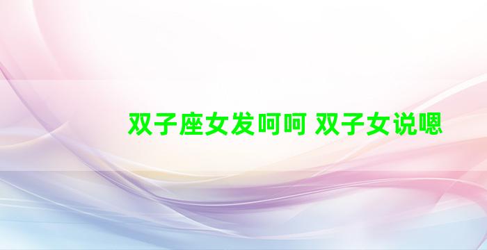 双子座女发呵呵 双子女说嗯